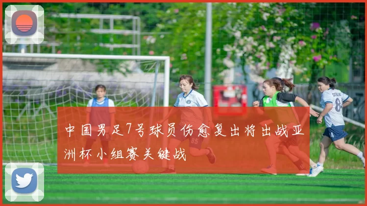 中国男足7号球员伤愈复出将出战亚洲杯小组赛关键战