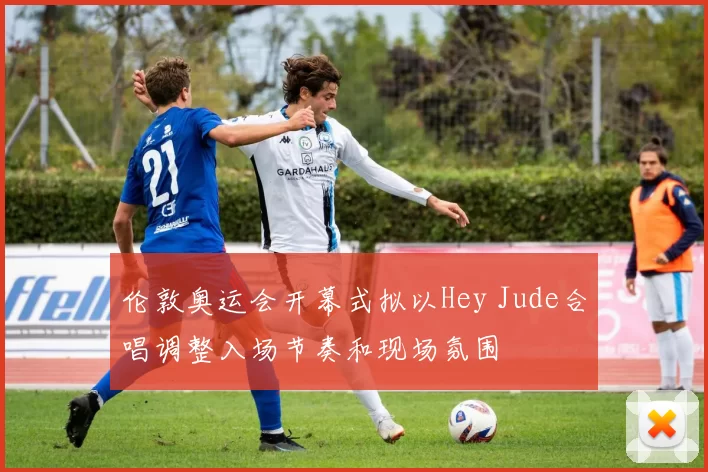 伦敦奥运会开幕式拟以Hey Jude合唱调整入场节奏和现场氛围