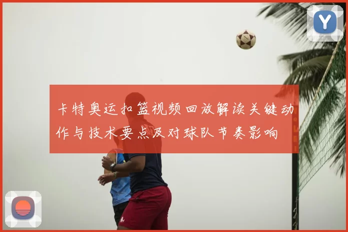 卡特奥运扣篮视频回放解读关键动作与技术要点及对球队节奏影响