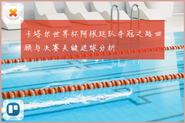 卡塔尔世界杯阿根廷队夺冠之路回顾与决赛关键进球分析