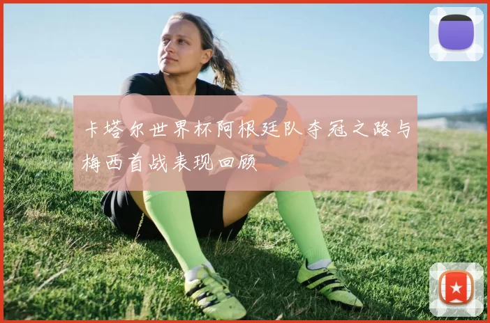 卡塔尔世界杯阿根廷队夺冠之路与梅西首战表现回顾