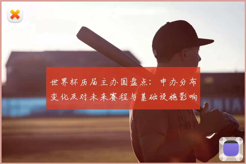 世界杯历届主办国盘点：申办分布变化及对未来赛程与基础设施影响