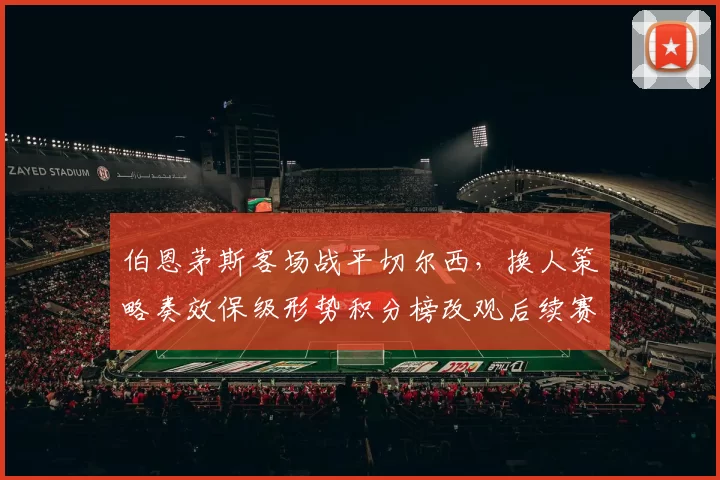 伯恩茅斯客场战平切尔西，换人策略奏效保级形势积分榜改观后续赛程成看点