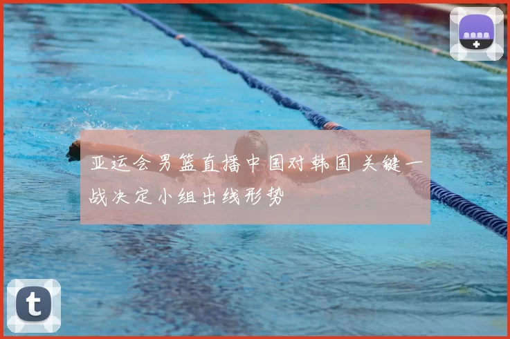 亚运会男篮直播中国对韩国 关键一战决定小组出线形势