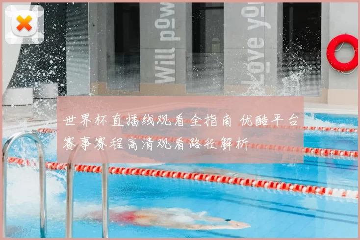 世界杯直播线观看全指南 优酷平台赛事赛程高清观看路径解析