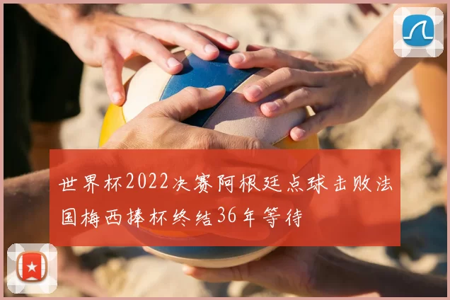 世界杯2022决赛阿根廷点球击败法国梅西捧杯终结36年等待