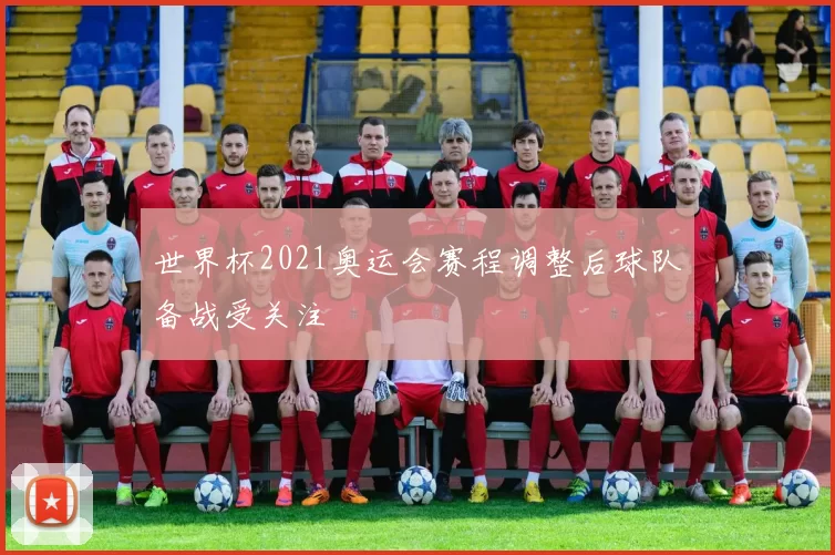 世界杯2021奥运会赛程调整后球队备战受关注