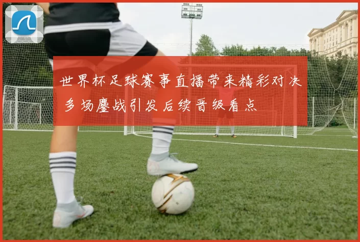 世界杯足球赛事直播带来精彩对决 多场鏖战引发后续晋级看点
