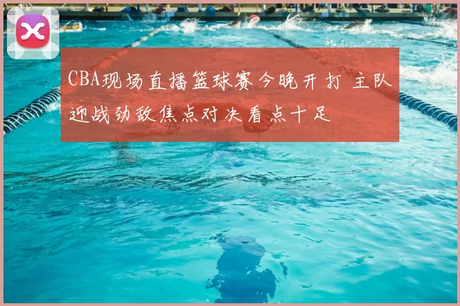 CBA现场直播篮球赛今晚开打 主队迎战劲敌焦点对决看点十足