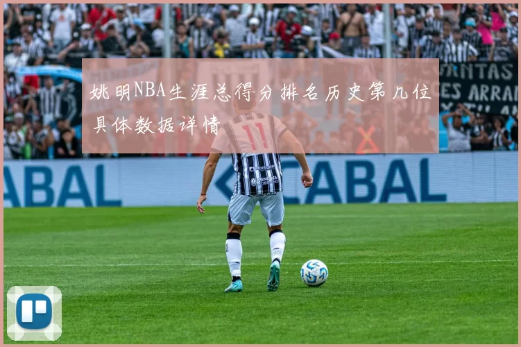 姚明NBA生涯总得分排名历史第几位具体数据详情