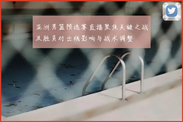 亚洲男篮预选赛直播聚焦关键之战及胜负对出线影响与战术调整