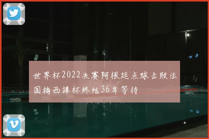 世界杯2022决赛阿根廷点球击败法国梅西捧杯终结36年等待