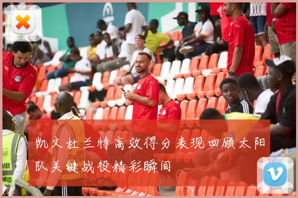 凯文杜兰特高效得分表现回顾太阳队关键战役精彩瞬间