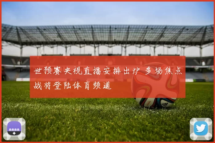 世预赛央视直播安排出炉 多场焦点战将登陆体育频道